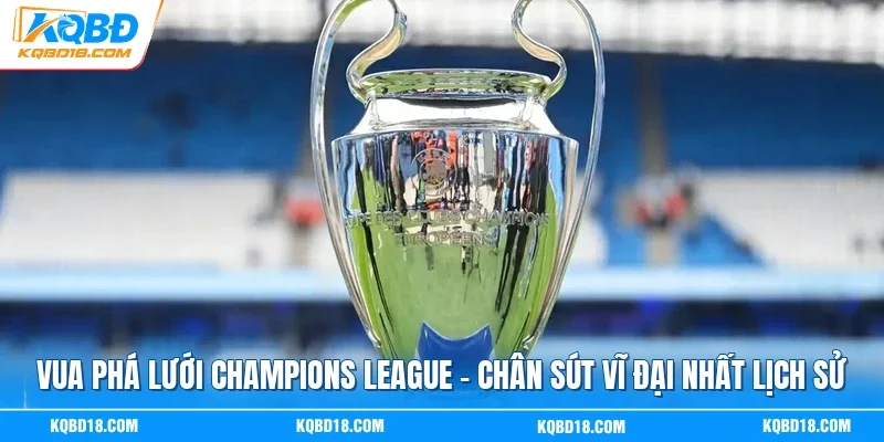 Vua Phá Lưới Champions League - Chân Sút Vĩ Đại Nhất Lịch Sử